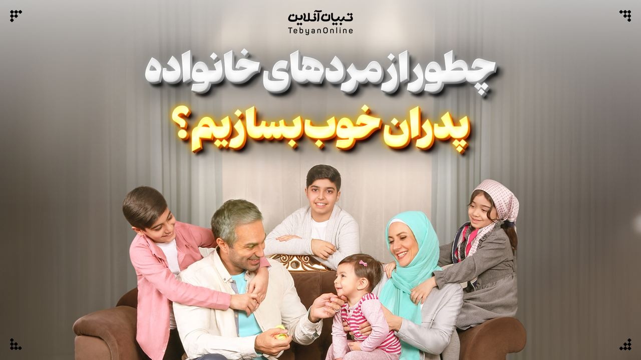  چطور از مردهای خانواده، پدران خوب بسازیم؟