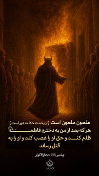 رسول خدا صلی الله علیه و آله و سلم فرمودند: ملعونِ ملعون است هرکه بعد از من به دخترم فاطمه سلام‌الله‌علیها ظلم کند و حق او را