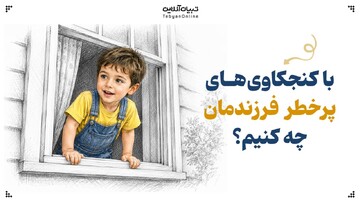 با کنجکاوی‌های پرخطر فرزندمان چه کنیم؟