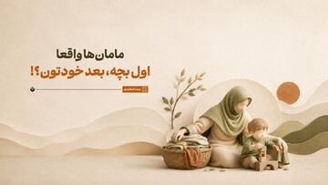 مامان‌ها واقعا اول بچه، بعد خودتون!؟