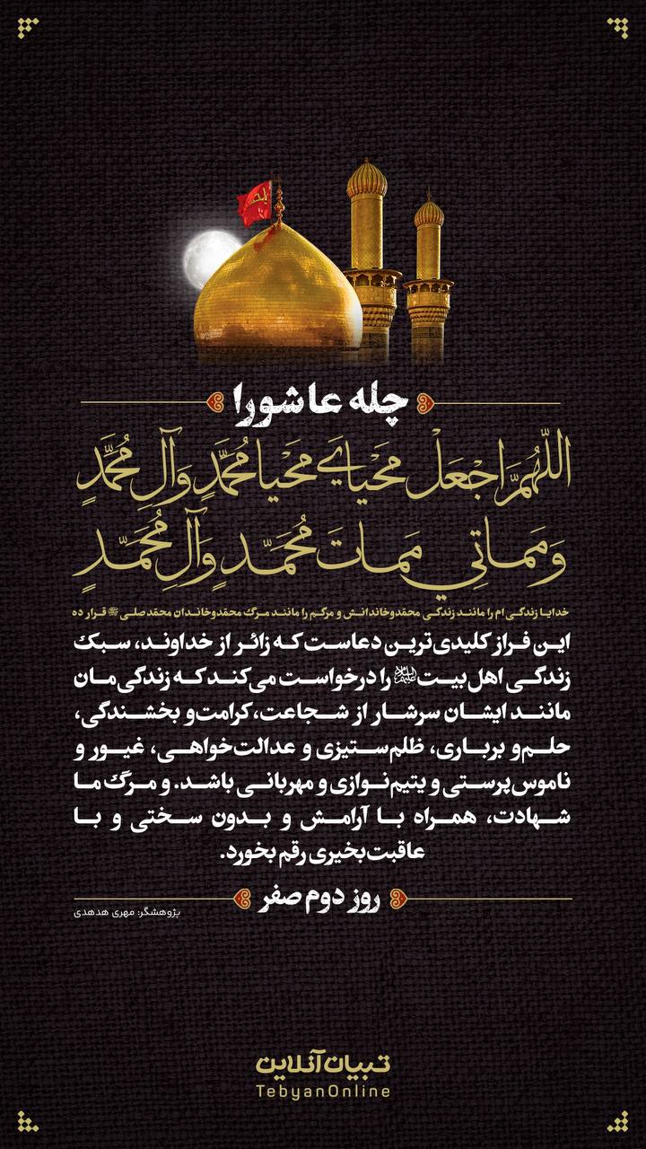 خدایا زندگی‌ام را مانند زندگی ‌محمّدوخاندانش و مرگم را مانند مرگ محمّدوخاندان محمّد‌صلی‌الله‌علیه‌و‌آله قرار ده (روز دوم صفر)