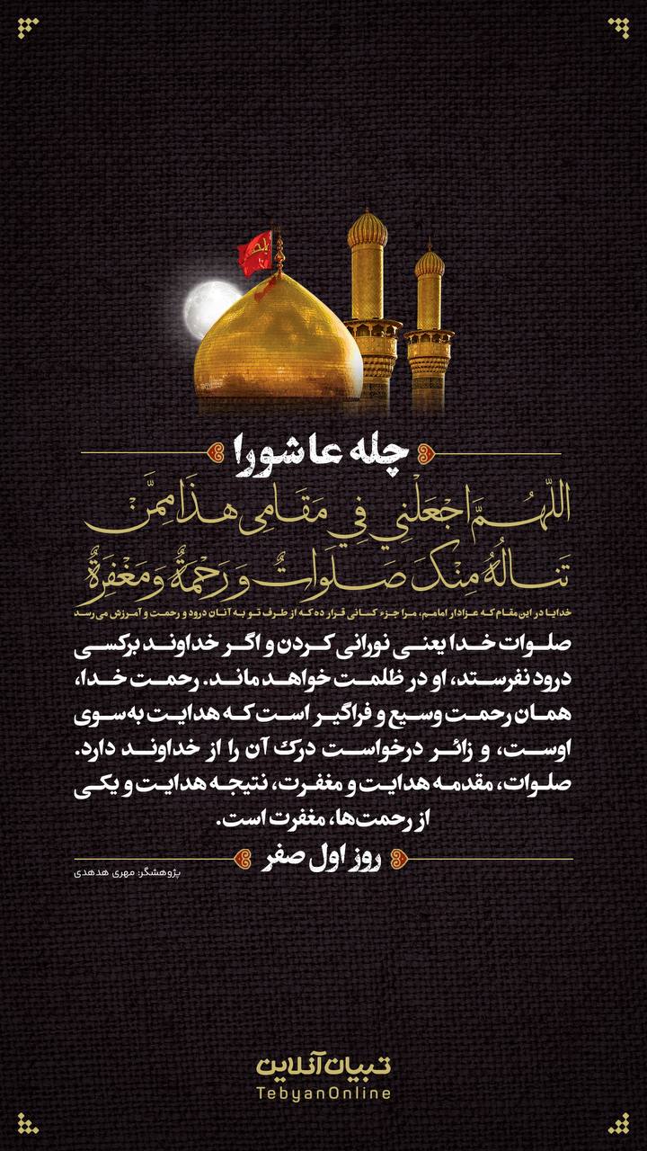 خدایا در این‌مقام که عزادار امامم، مرا جزء ‌کسانی قرار ده که از طرف تو به‌ آنان درود و رحمت و آمرزش می‌رسد(روز اول صفر)