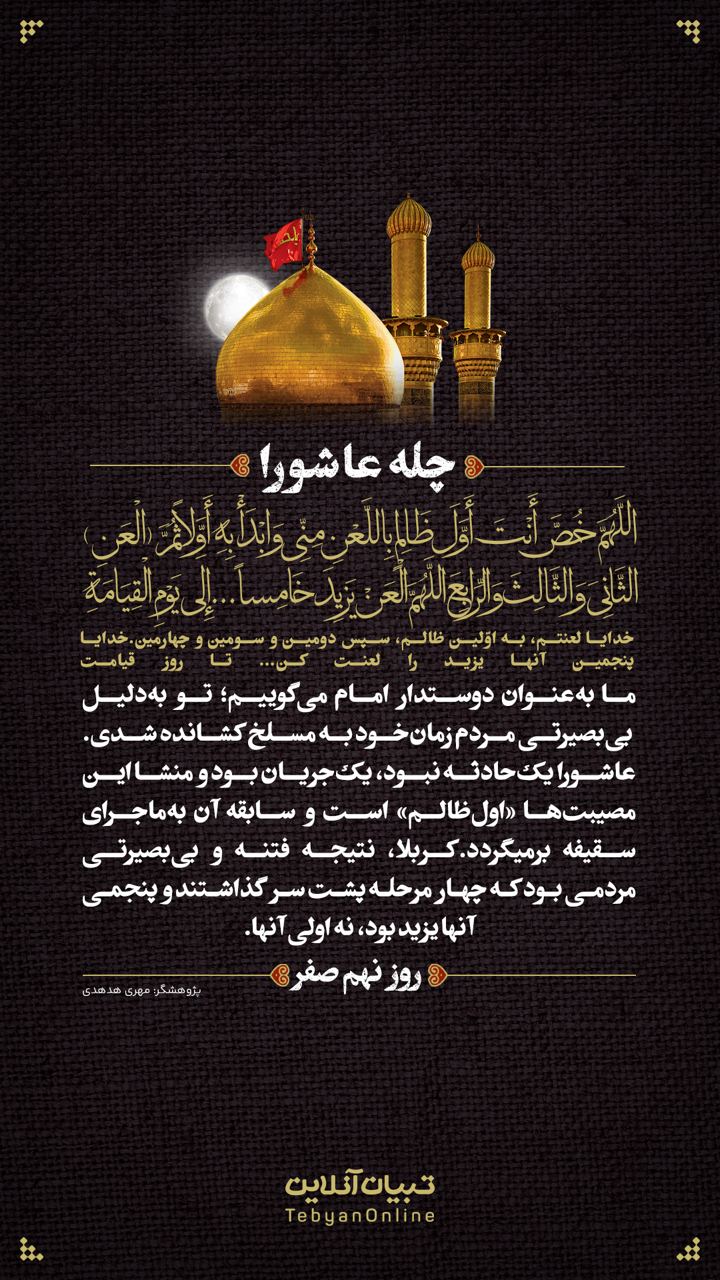 خدایا لعنتم، به اوّلین ظالم، سپس ‌دومین و سومین و چهارمین.خدایا پنجمین آنها یزید را لعنت کن... تا روز قیامت (روز نهم صفر)